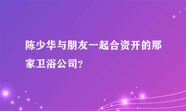 陈少华与朋友一起合资开的那家卫浴公司？