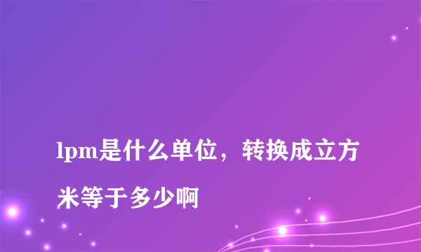 
lpm是什么单位，转换成立方米等于多少啊
