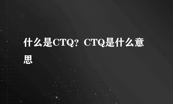 什么是CTQ？CTQ是什么意思