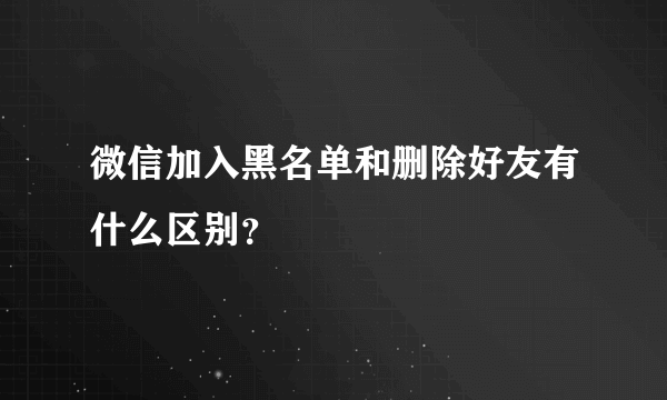 微信加入黑名单和删除好友有什么区别？