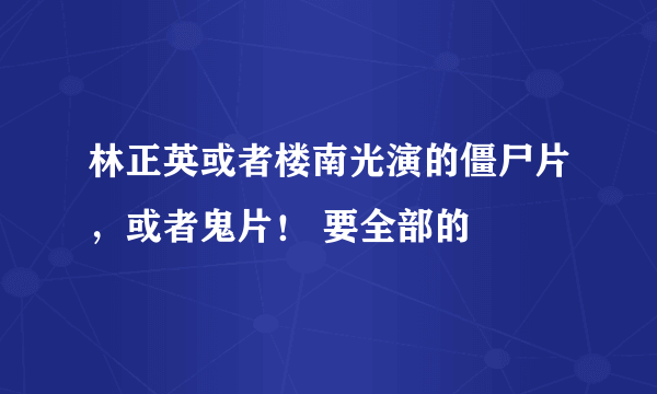 林正英或者楼南光演的僵尸片，或者鬼片！ 要全部的