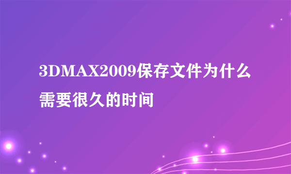 3DMAX2009保存文件为什么需要很久的时间