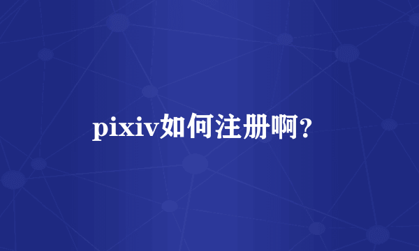 pixiv如何注册啊？