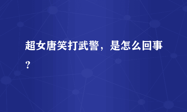 超女唐笑打武警，是怎么回事？