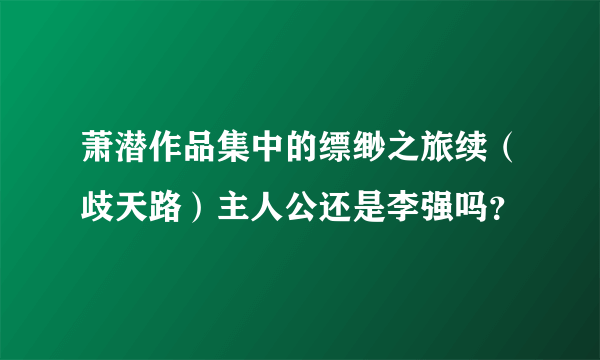 萧潜作品集中的缥缈之旅续（歧天路）主人公还是李强吗？