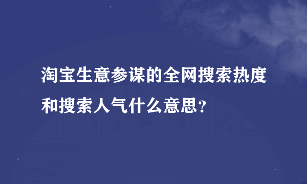 淘宝生意参谋的全网搜索热度和搜索人气什么意思？