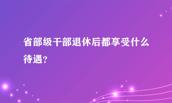 省部级干部退休后都享受什么待遇？