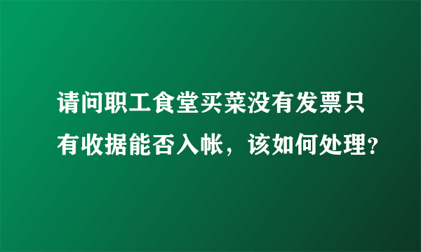 请问职工食堂买菜没有发票只有收据能否入帐，该如何处理？