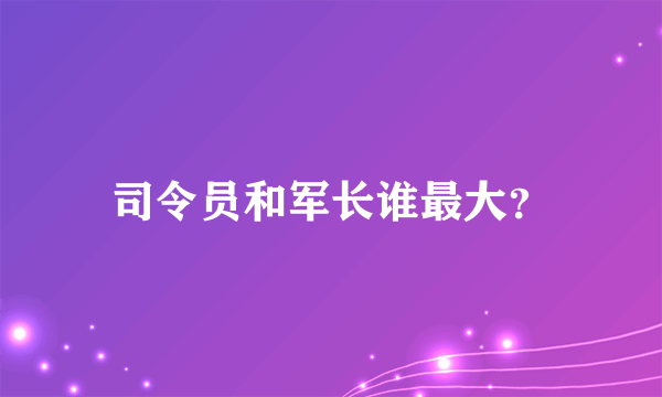 司令员和军长谁最大？