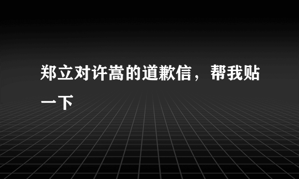 郑立对许嵩的道歉信，帮我贴一下