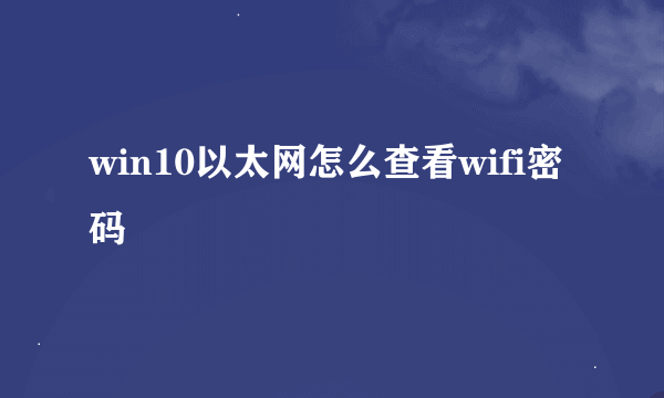 win10以太网怎么查看wifi密码