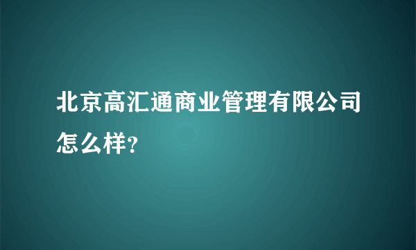 北京高汇通商业管理有限公司怎么样？