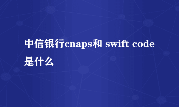 中信银行cnaps和 swift code是什么