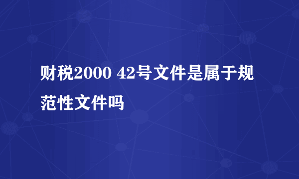 财税2000 42号文件是属于规范性文件吗