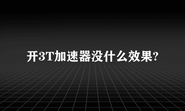 开3T加速器没什么效果?