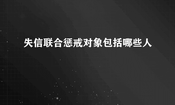 失信联合惩戒对象包括哪些人