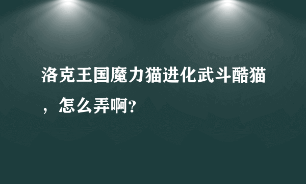 洛克王国魔力猫进化武斗酷猫，怎么弄啊？