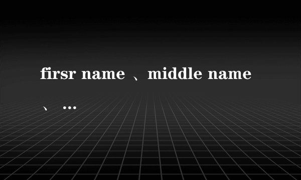 firsr name 、middle name、 last name 怎么填？例如：刘阳河。