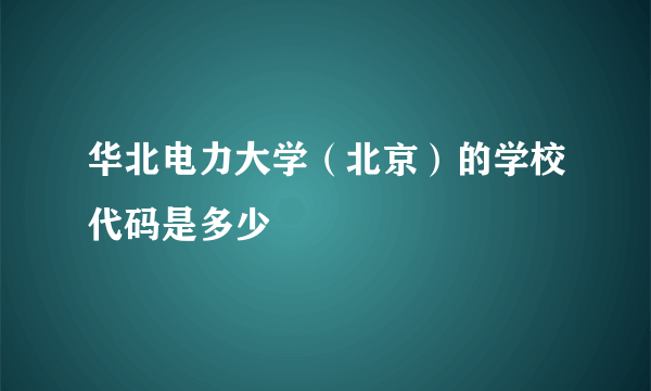 华北电力大学（北京）的学校代码是多少