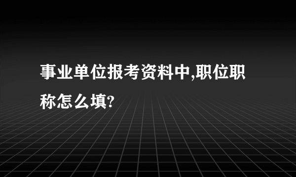 事业单位报考资料中,职位职称怎么填?