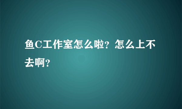 鱼C工作室怎么啦？怎么上不去啊？