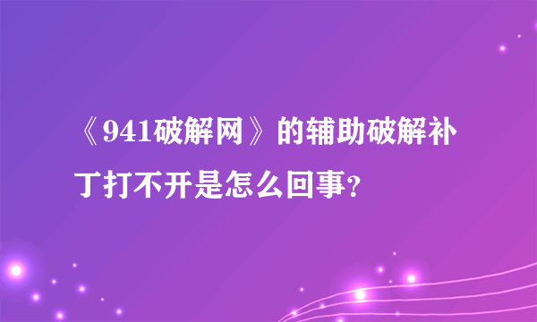 《941破解网》的辅助破解补丁打不开是怎么回事？