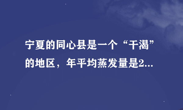 宁夏的同心县是一个“干渴”的地区，年平均蒸发量是2325mm，比年平均降水量的8倍还多109mm，同心县的年平