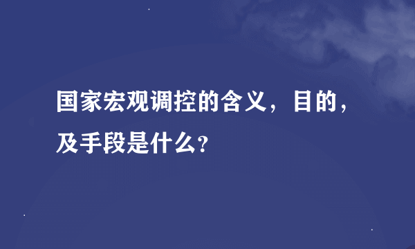 国家宏观调控的含义，目的，及手段是什么？