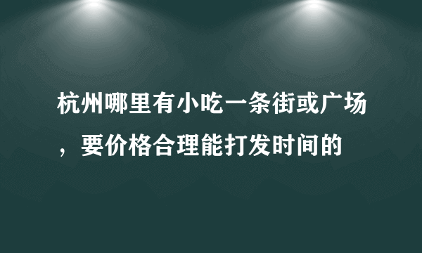 杭州哪里有小吃一条街或广场，要价格合理能打发时间的