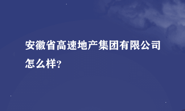 安徽省高速地产集团有限公司怎么样？