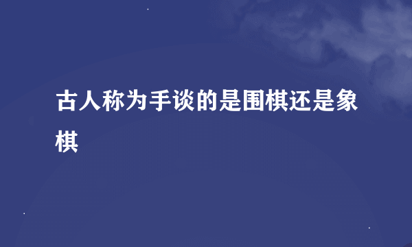 古人称为手谈的是围棋还是象棋