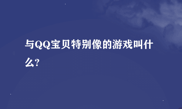 与QQ宝贝特别像的游戏叫什么?