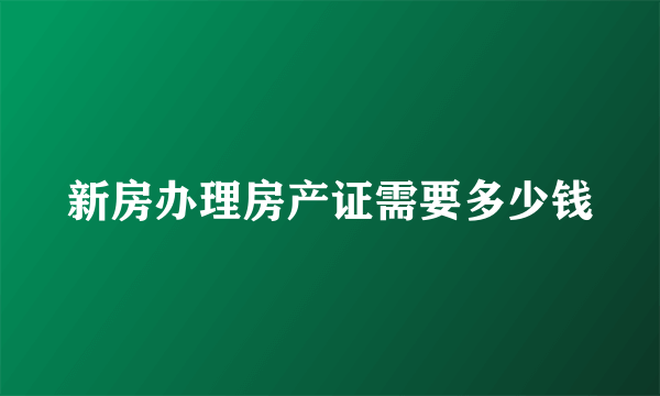 新房办理房产证需要多少钱