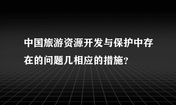 中国旅游资源开发与保护中存在的问题几相应的措施？