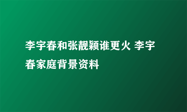 李宇春和张靓颖谁更火 李宇春家庭背景资料