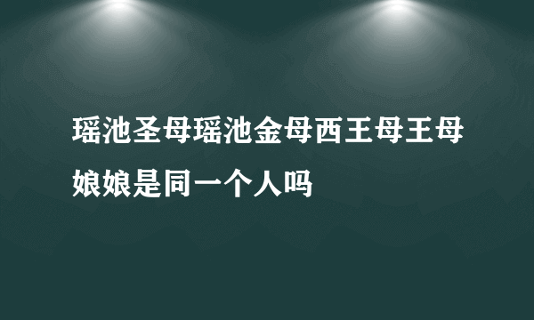 瑶池圣母瑶池金母西王母王母娘娘是同一个人吗