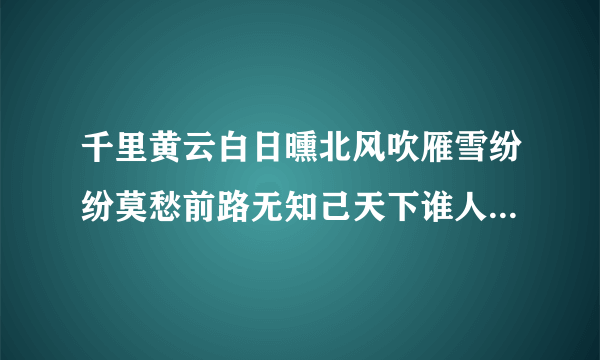 千里黄云白日曛北风吹雁雪纷纷莫愁前路无知己天下谁人不识君 是什么意思