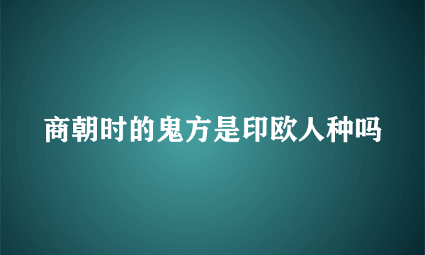 商朝时的鬼方是印欧人种吗