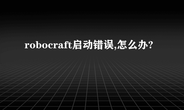 robocraft启动错误,怎么办?