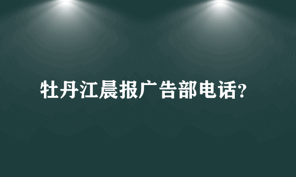 牡丹江晨报广告部电话？