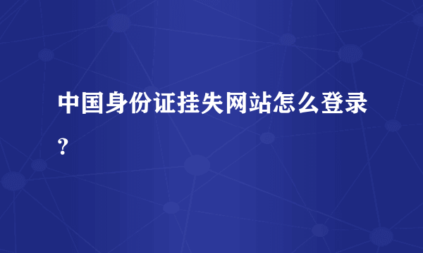 中国身份证挂失网站怎么登录？