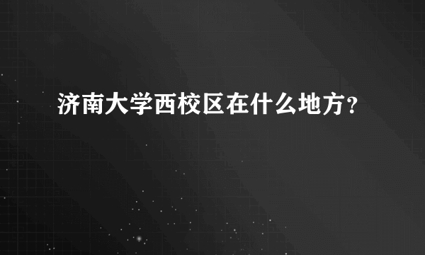 济南大学西校区在什么地方？