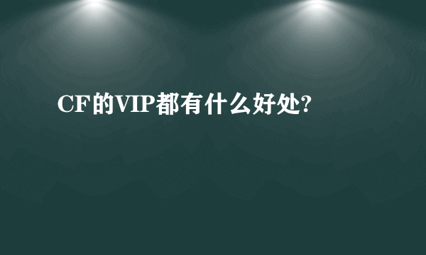 CF的VIP都有什么好处?