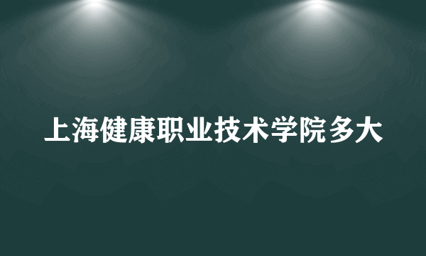 上海健康职业技术学院多大