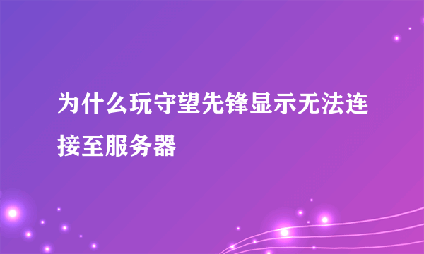 为什么玩守望先锋显示无法连接至服务器