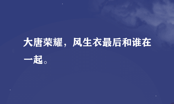 大唐荣耀，风生衣最后和谁在一起。👑