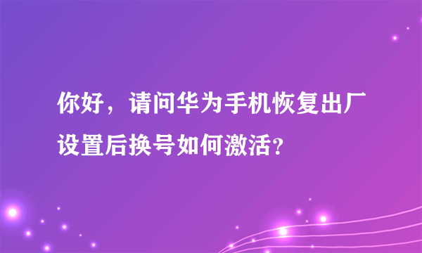 你好，请问华为手机恢复出厂设置后换号如何激活？