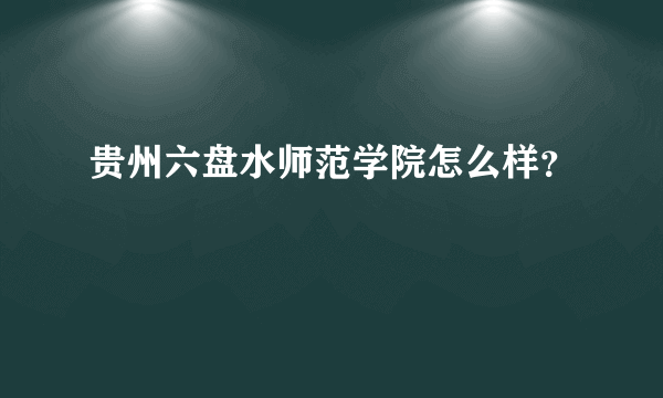 贵州六盘水师范学院怎么样？