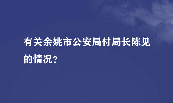 有关余姚市公安局付局长陈见的情况？