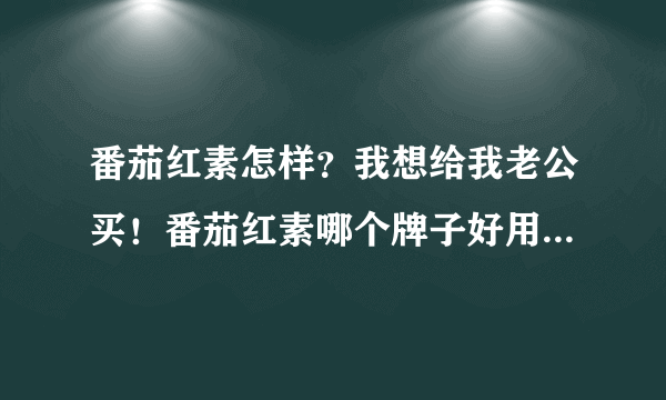 番茄红素怎样？我想给我老公买！番茄红素哪个牌子好用啊？大家帮帮忙......谢谢